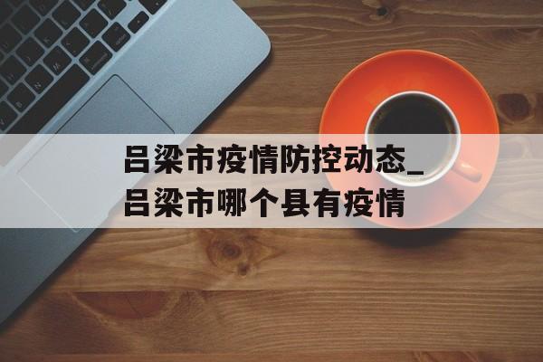 吕梁市疫情防控动态_吕梁市哪个县有疫情