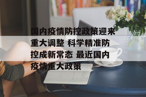 国内疫情防控政策迎来重大调整 科学精准防控成新常态 最近国内疫情重大政策