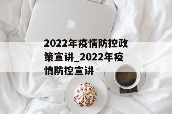 2022年疫情防控政策宣讲_2022年疫情防控宣讲 2022年疫情防控政策宣讲_2022年疫情防控宣讲