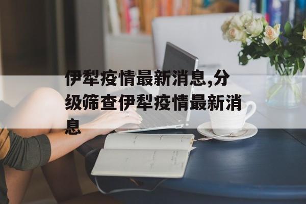 伊犁疫情最新消息,分级筛查伊犁疫情最新消息
