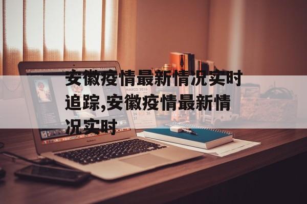 安徽疫情最新情况实时追踪,安徽疫情最新情况实时