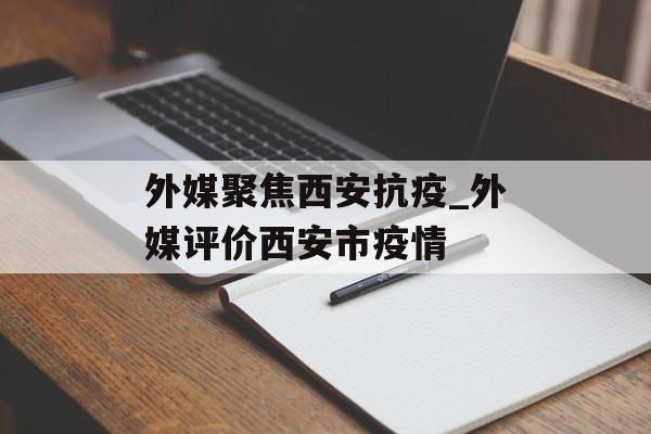 外媒聚焦西安抗疫_外媒评价西安市疫情