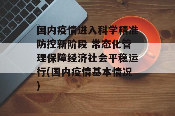 国内疫情进入科学精准防控新阶段 常态化管理保障经济社会平稳运行(国内疫情基本情况)