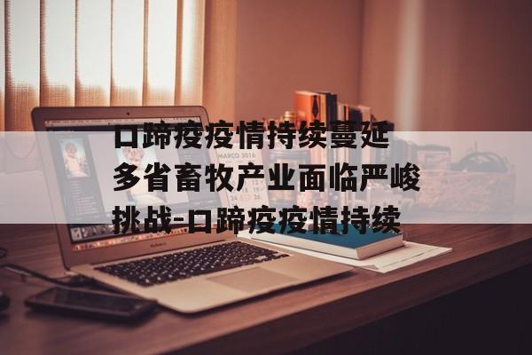 口蹄疫疫情持续蔓延 多省畜牧产业面临严峻挑战-口蹄疫疫情持续